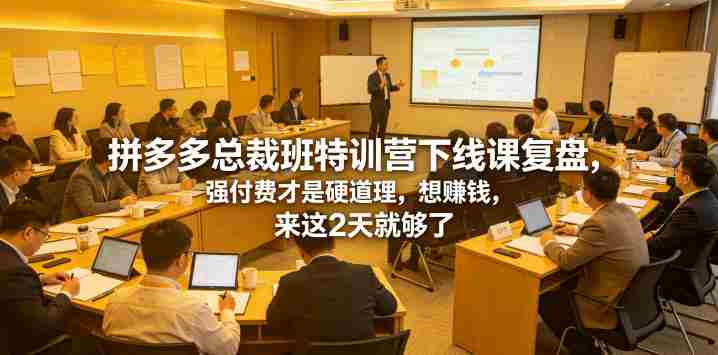 拼多多总裁班特训营下线课复盘,强付费才是硬道理,想賺钱,来这2天就够了-中薪网