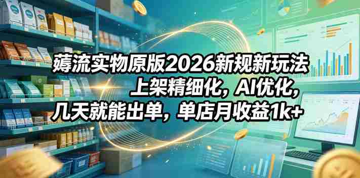 薅流实物原版2026新规新玩法,上架精细化,AI优化,几天就能出单,单店月收益1k+-中薪网