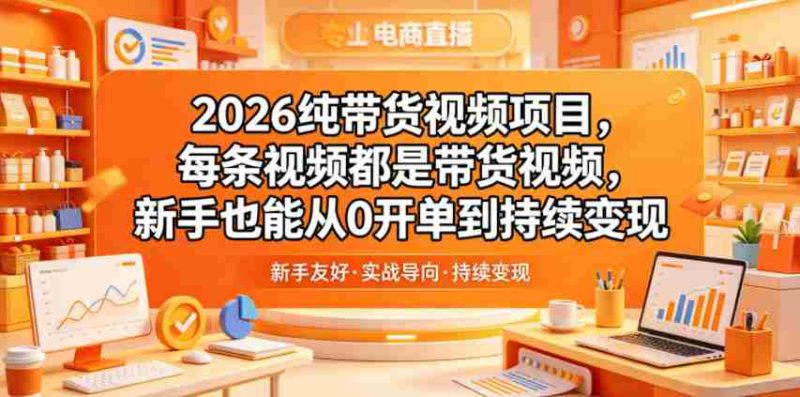 2026纯带货视频项目,每条视频都是带货视频,新手也能从0开单到持续变现-中薪网
