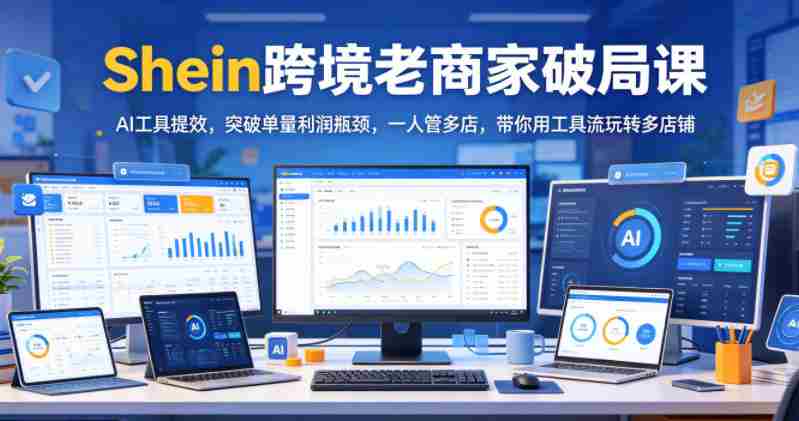 Shein跨境老商家破局课,AI工具提效,突破单量利润瓶颈,一人管多店,带你用工具流玩转多店铺-中薪网