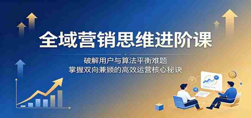 全域营销思维进阶课:破解用户与算法平衡难题,掌握双向兼顾的高效运营核心秘诀-中薪网