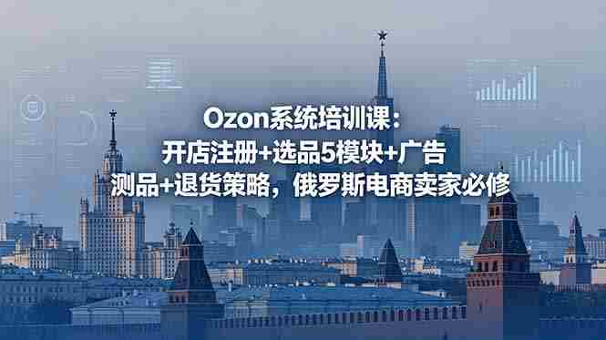 (18776期)Ozon系统培训课:开店注册+选品5模块+广告测品+退货策略,俄罗斯电商卖家必修-中薪网