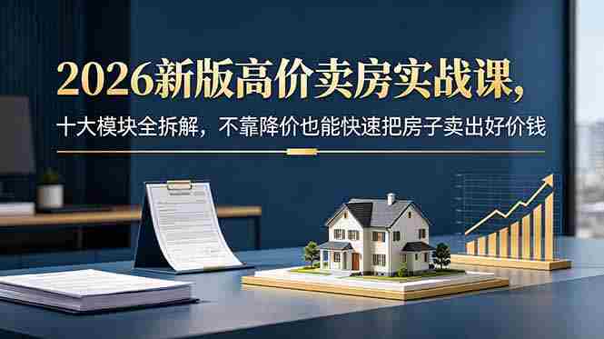 (18766期)2026新版高价卖房实战课,十大模块全拆解,不靠降价也能快速把房子卖出好价钱-中薪网