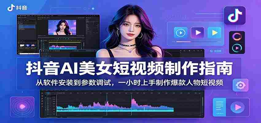 抖音AI美女短视频制作指南：从软件安装到参数调试，一小时上手制作爆款人物短视频-中薪网
