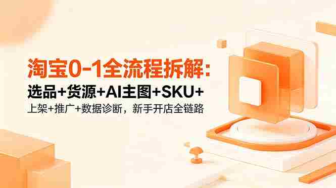 (18765期)淘宝0-1全流程拆解:选品+货源+AI主图+SKU+上架+推广+数据诊断,新手开店全链路-中薪网