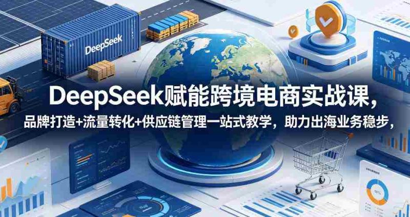 DeepSeek赋能跨境电商实战课,品牌打造+流量转化+供应链管理一站式教学,助力出海业务稳步发展-中薪网