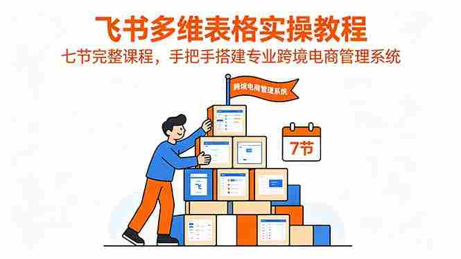 (18878期)飞书多维表格实操教程,七节完整课程,手把手搭建专业跨境电商管理系统-中薪网