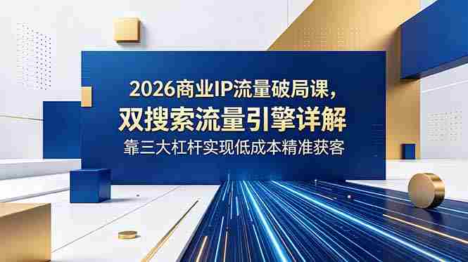 (18767期)2026商业IP流量破局课,双搜索流量引擎详解,靠三大杠杆实现低成本精准获客-中薪网