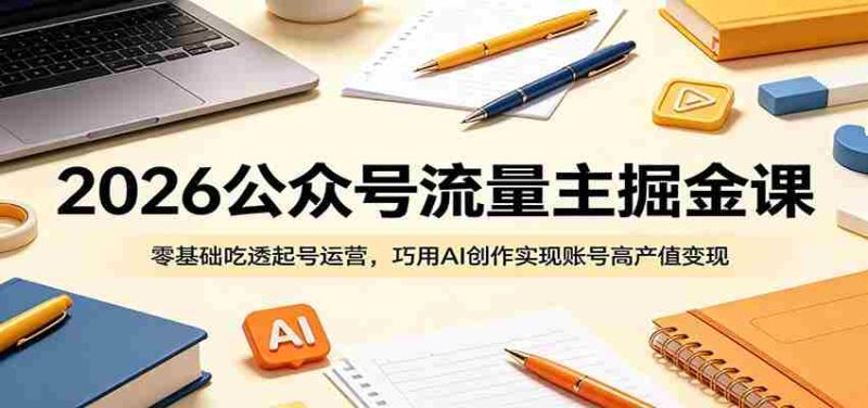 2026公众号流量主掘金课:零基础吃透起号运营,巧用AI创作实现账号高产值变现-中薪网