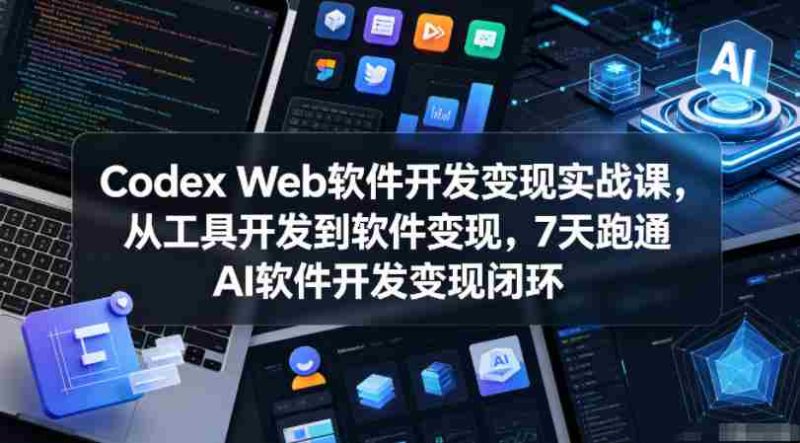 Codex Web软件开发变现实战课,从工具开发到软件变现,7天跑通AI软件开发变现闭环(更新0602)-中薪网