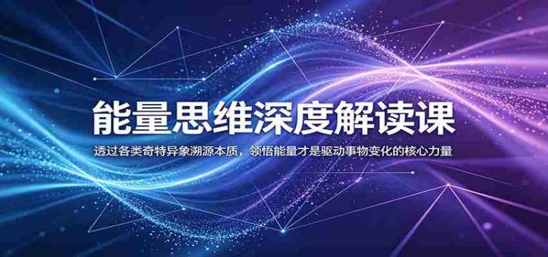 能量思维深度解读课:透过各类奇特异象溯源本质,领悟能量才是驱动事物变化的核心力量-中薪网