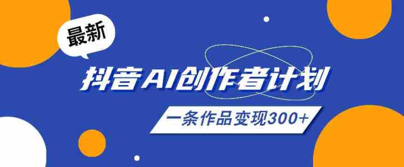 26年最新抖音AI创作者计划实操课程,一条作品变现300+-中薪网