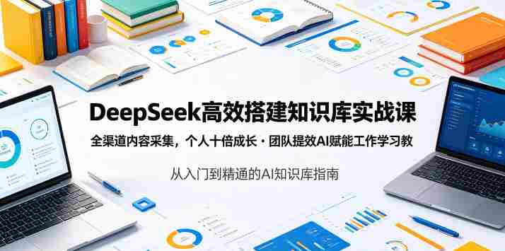 DeepSeek高效搭建知识库实战课,全渠道内容采集,个人十倍成长・团队提效,AI赋能工作学习-中薪网