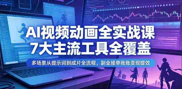 AI视频动画全实战课,7大主流工具全覆盖,多场景从提示词到成片全流程,副业接单账号变现提效-中薪网