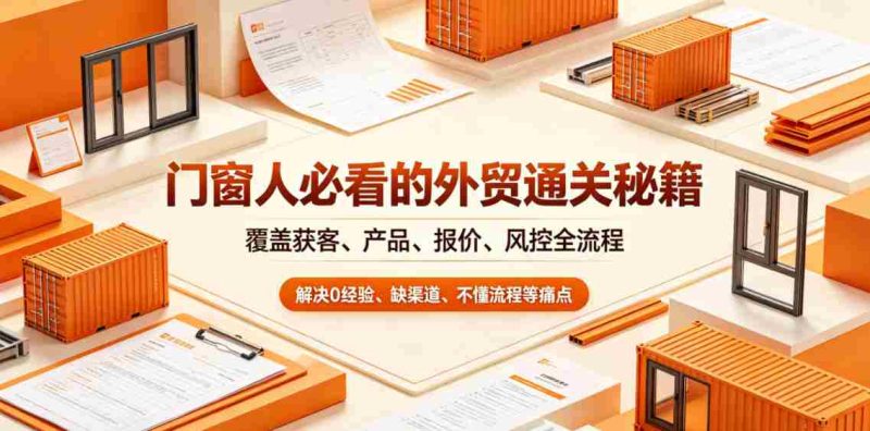 门窗人必看的外贸通关秘籍,块覆盖获客、产品、报价、风控全流程,解决0经验、缺渠道、不懂流程等痛点-中薪网