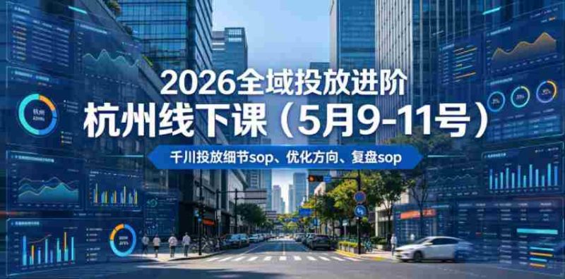 2026全域投放进阶杭州线下课(5月9-11号),包括千川投放细节sop、优化方向、复盘sop(20小时录音+字幕)-中薪网