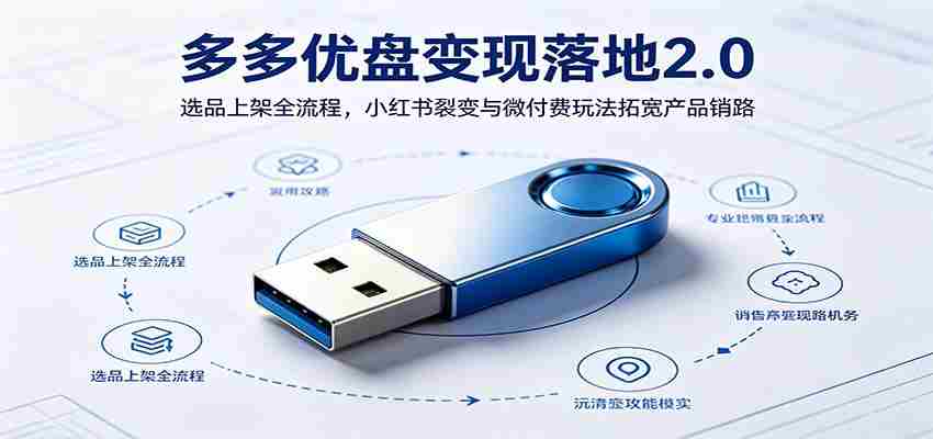 多多优盘变现落地2.0：选品上架全流程，小红书裂变与微付费玩法拓宽产品销路-中薪网