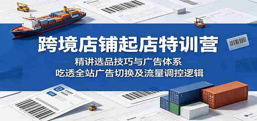 跨境店铺起店特训营：精讲选品技巧与广告体系，吃透全站广告切换及流量调控逻辑-中薪网